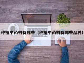 种植中药材有哪些（种植中药材有哪些品种）