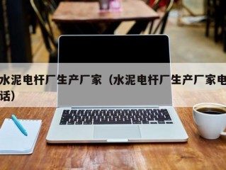 水泥电杆厂生产厂家（水泥电杆厂生产厂家电话）