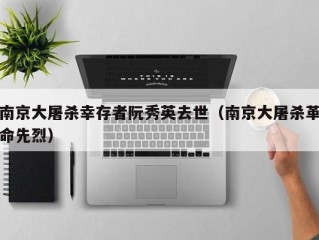 南京大屠杀幸存者阮秀英去世（南京大屠杀革命先烈）