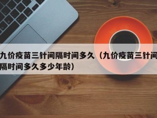 九价疫苗三针间隔时间多久（九价疫苗三针间隔时间多久多少年龄）