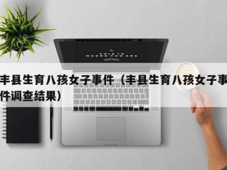丰县生育八孩女子事件（丰县生育八孩女子事件调查结果）