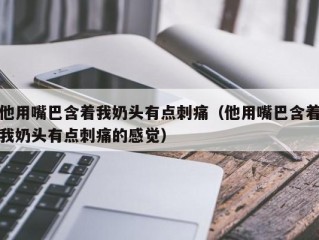 他用嘴巴含着我奶头有点刺痛（他用嘴巴含着我奶头有点刺痛的感觉）