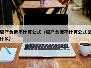 资产负债率计算公式（资产负债率计算公式是什么）