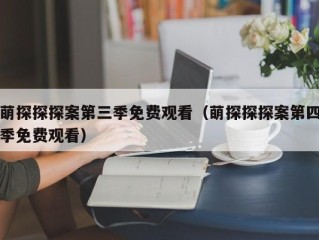 萌探探探案第三季免费观看（萌探探探案第四季免费观看）