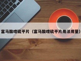 富马酸喹硫平片（富马酸喹硫平片用法用量）
