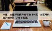 一区二三区好的国产精华液（一区二三区好的国产精华液  201下载站）