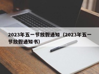 2023年五一节放假通知（2023年五一节放假通知书）
