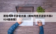 原始传奇手游官方版（原始传奇手游官方版2024最新版）