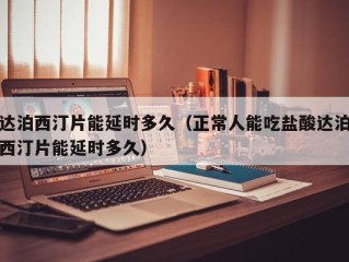 达泊西汀片能延时多久（正常人能吃盐酸达泊西汀片能延时多久）