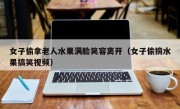 女子偷拿老人水果满脸笑容离开（女子偷摘水果搞笑视频）