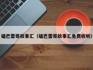 磕巴雷哥故事汇（磕巴雷哥故事汇免费收听）