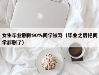 女生毕业删除90%同学被骂（毕业之后把同学都删了）