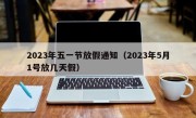 2023年五一节放假通知（2023年5月1号放几天假）