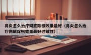 鼻炎怎么治疗彻底除根效果最好（鼻炎怎么治疗彻底除根效果最好过敏性）