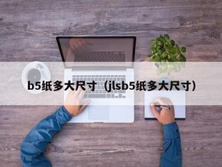 b5纸多大尺寸（jlsb5纸多大尺寸）