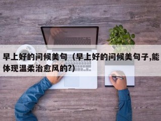 早上好的问候美句（早上好的问候美句子,能体现温柔治愈风的?）
