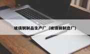玻璃钢制品生产厂（玻璃钢制造厂）
