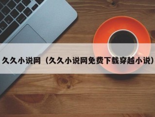 久久小说网（久久小说网免费下载穿越小说）