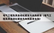 电气工程及其自动化就业方向及前景（电气工程及其自动化就业方向及前景女生）