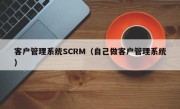 客户管理系统SCRM（自己做客户管理系统）