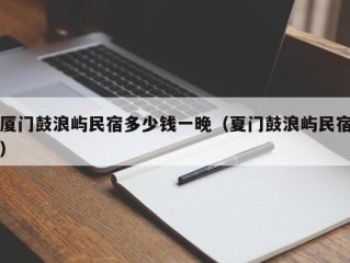 厦门鼓浪屿民宿多少钱一晚（夏门鼓浪屿民宿）