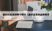 最好的染发剂哪个牌子（最好染发剂品牌推荐）