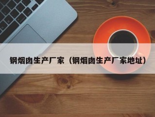 钢烟囱生产厂家（钢烟囱生产厂家地址）