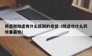 阴虚和阳虚有什么区别的症状（阳虚吃什么药效果最快）