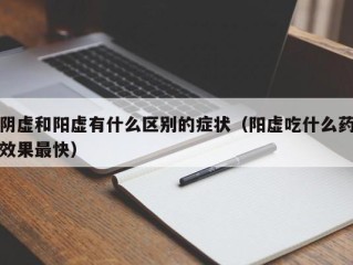 阴虚和阳虚有什么区别的症状（阳虚吃什么药效果最快）