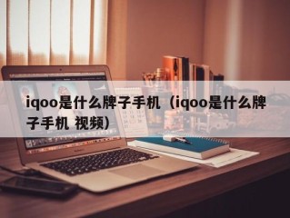 iqoo是什么牌子手机（iqoo是什么牌子手机 视频）