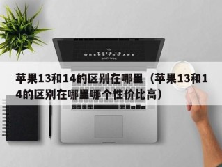 苹果13和14的区别在哪里（苹果13和14的区别在哪里哪个性价比高）