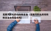龙胆泻肝丸的功效和主治（龙胆泻肝丸的功效和主治女性能吃吗）