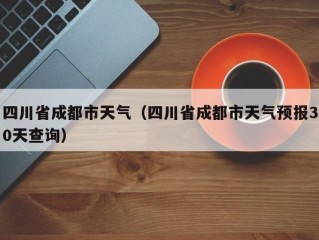 四川省成都市天气（四川省成都市天气预报30天查询）