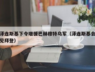 泽连斯基下令增援巴赫穆特乌军（泽连斯基会见拜登）