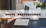 考研选学校（考研选学校是考完再选吗）