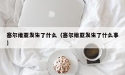 塞尔维亚发生了什么（塞尔维亚发生了什么事）