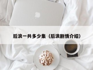 后浪一共多少集（后浪剧情介绍）