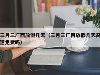 三月三广西放假几天（三月三广西放假几天高速免费吗）