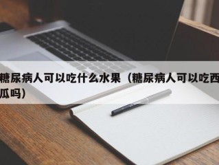 糖尿病人可以吃什么水果（糖尿病人可以吃西瓜吗）