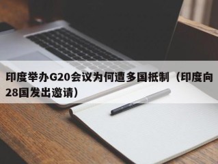 印度举办G20会议为何遭多国抵制（印度向28国发出邀请）