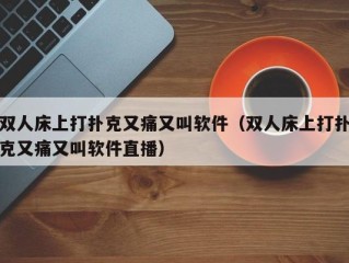 双人床上打扑克又痛又叫软件（双人床上打扑克又痛又叫软件直播）