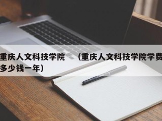 重庆人文科技学院　（重庆人文科技学院学费多少钱一年）