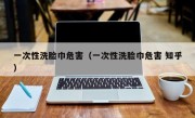 一次性洗脸巾危害（一次性洗脸巾危害 知乎）