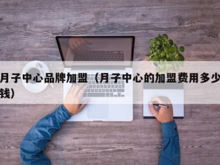 月子中心品牌加盟（月子中心的加盟费用多少钱）