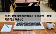 742分女生报师专教育局：竞争激烈（女生考师范分数多少）