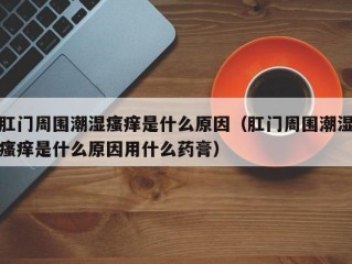 肛门周围潮湿瘙痒是什么原因（肛门周围潮湿瘙痒是什么原因用什么药膏）