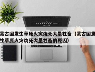 蒙古国发生草原火灾烧死大量牲畜（蒙古国发生草原火灾烧死大量牲畜的原因）