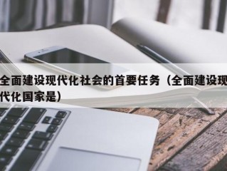 全面建设现代化社会的首要任务（全面建设现代化国家是）