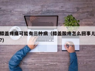 膝盖疼痛可能有三种病（膝盖酸疼怎么回事儿?）