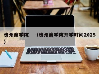 贵州商学院　（贵州商学院开学时间2025）